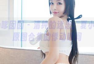 Feilin嗲囡囡 – 清纯的迷思：夏小秋秋秋原图合集的悸动瞬间