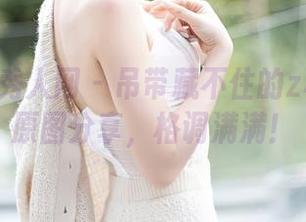 Xiuren秀人网 – 吊带藏不住的z杯悠悠：原图分享，格调满满！
