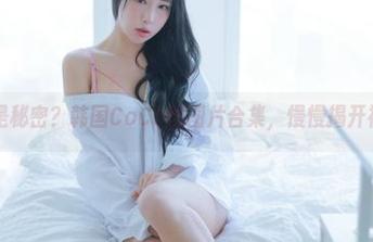 秘密，还是秘密？韩国CoCo的图片合集，慢慢揭开神秘面纱！